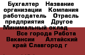 Бухгалтер › Название организации ­ Компания-работодатель › Отрасль предприятия ­ Другое › Минимальный оклад ­ 17 000 - Все города Работа » Вакансии   . Алтайский край,Славгород г.